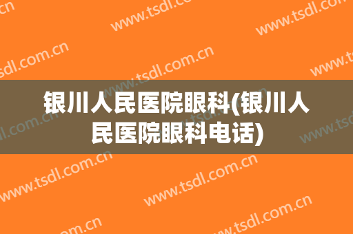 银川人民医院眼科(银川人民医院眼科电话)