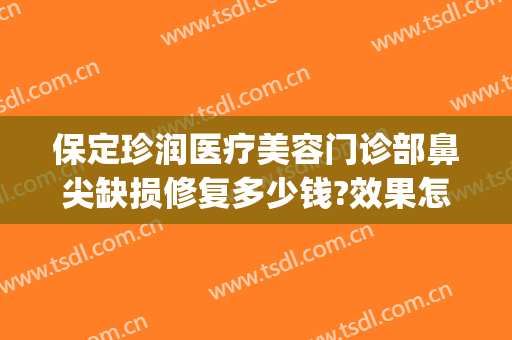 保定珍润医疗美容门诊部鼻尖缺损修复多少钱?效果怎么样?(保定珍润整形医院医生简介)