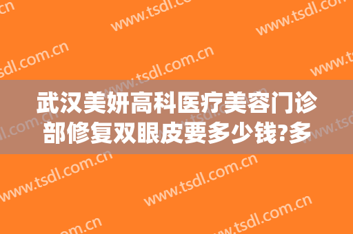 武汉美妍高科医疗美容门诊部修复双眼皮要多少钱?多长时间恢复?(武汉美妍高科医疗美容医院)