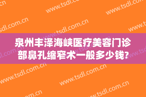 泉州丰泽海峡医疗美容门诊部鼻孔缩窄术一般多少钱?靠谱吗?(泉州海峡整容医院)