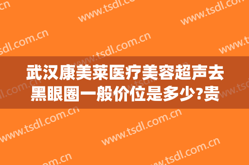 武汉康美莱医疗美容超声去黑眼圈一般价位是多少?贵不贵?(医美去黑眼圈价格)