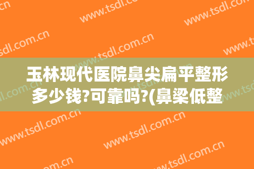 玉林现代医院鼻尖扁平整形多少钱?可靠吗?(鼻梁低整容要多少钱)