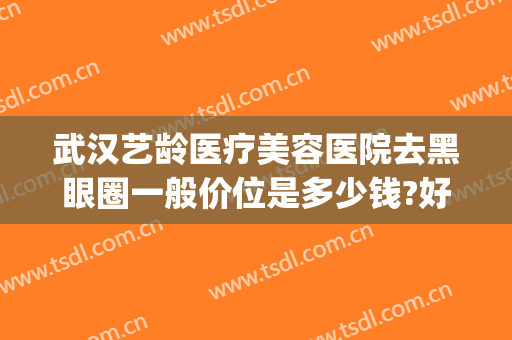 武汉艺龄医疗美容医院去黑眼圈一般价位是多少钱?好不好?(医美做黑眼圈多少钱)