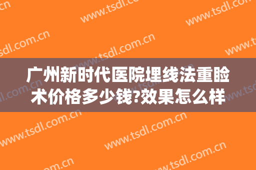 广州新时代医院埋线法重睑术价格多少钱?效果怎么样?(广州埋线双眼皮医院推荐)
