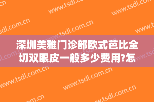 深圳美雅门诊部欧式芭比全切双眼皮一般多少费用?怎么样?(深圳哪家公立医院割双眼皮好)