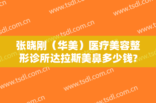 张晓刚（华美）医疗美容整形诊所达拉斯美鼻多少钱?靠谱吗?