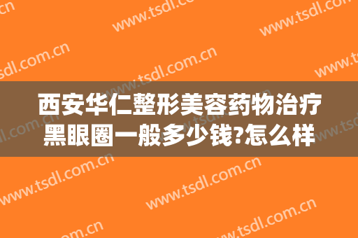 西安华仁整形美容药物治疗黑眼圈一般多少钱?怎么样?(西安去黑眼圈手术)