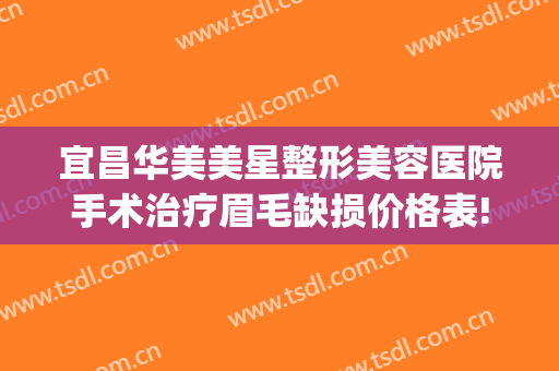 宜昌华美美星整形美容医院手术治疗眉毛缺损价格表!好不好?(宜昌整形美容医院费用)
