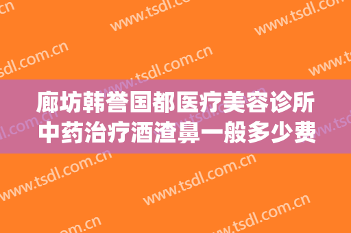 廊坊韩誉国都医疗美容诊所中药治疗酒渣鼻一般多少费用?靠谱吗?(别人用微信绑定我的银行卡)