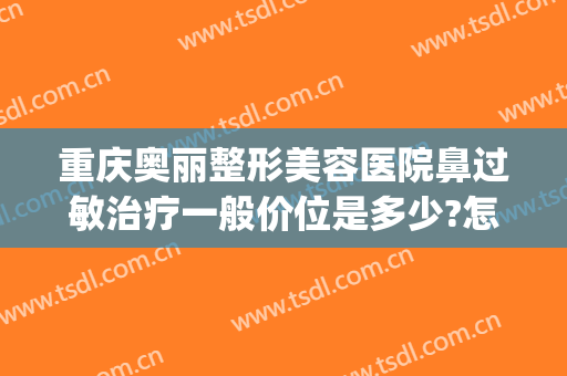 重庆奥丽整形美容医院鼻过敏治疗一般价位是多少?怎么样?(重庆奥妃整形医院电话)