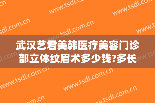 武汉艺君美韩医疗美容门诊部立体纹眉术多少钱?多长时间恢复?(艺美医疗美容医院)