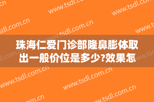 珠海仁爱门诊部隆鼻膨体取出一般价位是多少?效果怎么样?(珠海仁爱整形医院好吗)