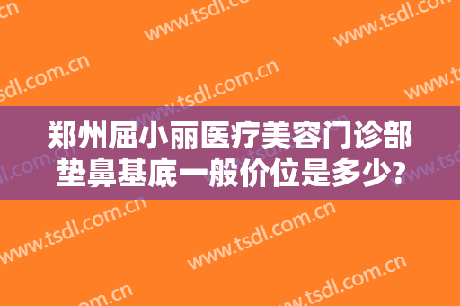 郑州屈小丽医疗美容门诊部垫鼻基底一般价位是多少?好不好?