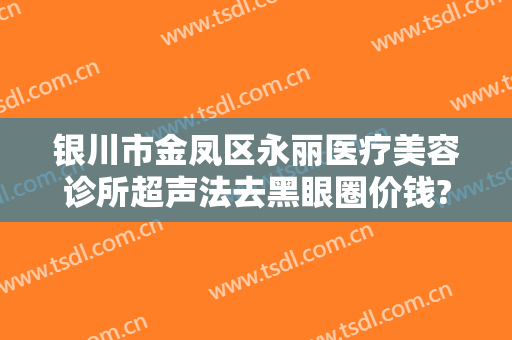 银川市金凤区永丽医疗美容诊所超声法去黑眼圈价钱?靠谱吗?