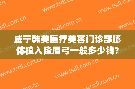 咸宁韩美医疗美容门诊部膨体植入隆眉弓一般多少钱?好不好?(假体隆眉弓效果怎么样)