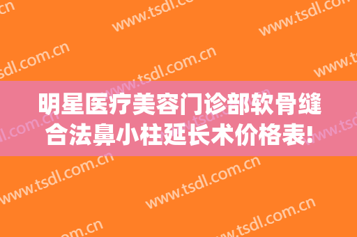 明星医疗美容门诊部软骨缝合法鼻小柱延长术价格表!贵不贵?(鼻小柱延长手术多少钱)