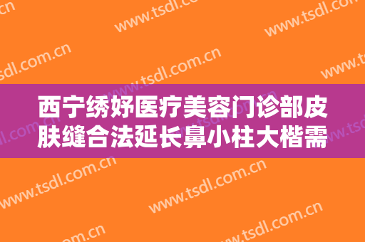 西宁绣妤医疗美容门诊部皮肤缝合法延长鼻小柱大楷需要多少钱?多长时间恢复?