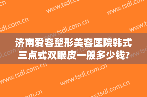 济南爱容整形美容医院韩式三点式双眼皮一般多少钱?怎么样?(济南割双眼皮的三甲医院)