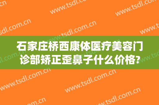 石家庄桥西康体医疗美容门诊部矫正歪鼻子什么价格?靠谱吗?(石家庄哪里治疗嘴歪眼斜)