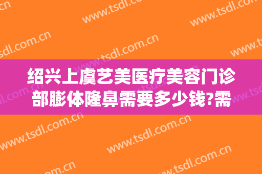 绍兴上虞艺美医疗美容门诊部膨体隆鼻需要多少钱?需要多久恢复?(绍兴人民医院整形美容科)