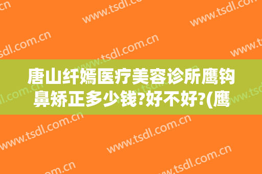 唐山纤嫣医疗美容诊所鹰钩鼻矫正多少钱?好不好?(鹰钩鼻整形术)