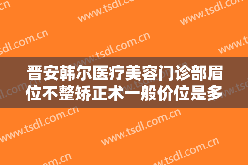 晋安韩尔医疗美容门诊部眉位不整矫正术一般价位是多少钱?好不好?