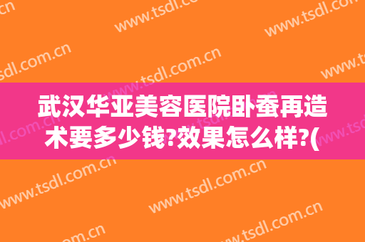 武汉华亚美容医院卧蚕再造术要多少钱?效果怎么样?(武汉华亚美容整形医院地址)