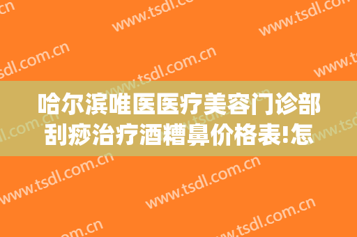 哈尔滨唯医医疗美容门诊部刮痧治疗酒糟鼻价格表!怎么样?(石家庄治疗酒糟鼻哪个医院比较好)