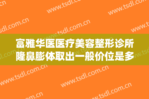 富雅华医医疗美容整形诊所隆鼻膨体取出一般价位是多少钱?怎么样?(富阳整形美容医院)