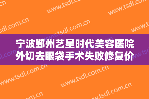 宁波鄞州艺星时代美容医院外切去眼袋手术失败修复价格?需要多久恢复?