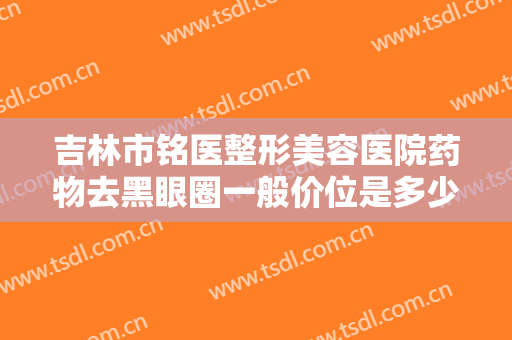 吉林市铭医整形美容医院药物去黑眼圈一般价位是多少钱?需要多久恢复?