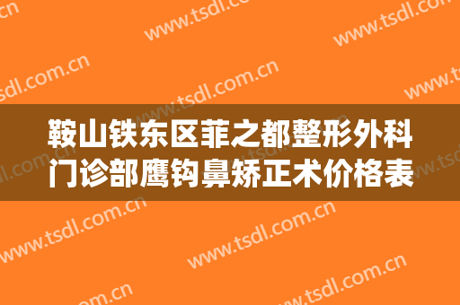 鞍山铁东区菲之都整形外科门诊部鹰钩鼻矫正术价格表!好不好?(鞍山菲之都整形医院)