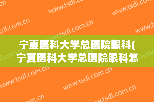 宁夏医科大学总医院眼科(宁夏医科大学总医院眼科怎么样)