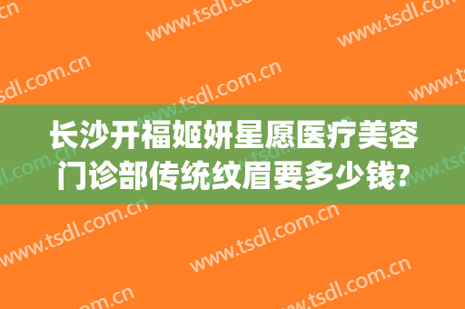 长沙开福姬妍星愿医疗美容门诊部传统纹眉要多少钱?贵不贵?(长沙姬妍星愿整形医院)