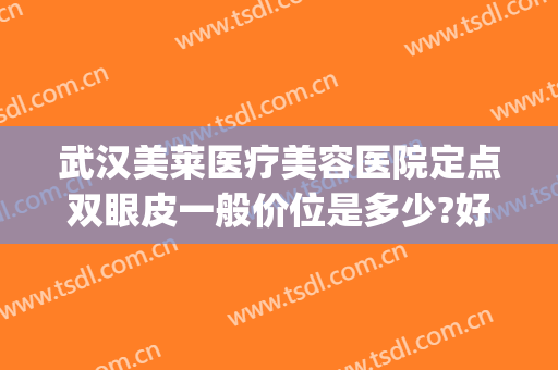 武汉美莱医疗美容医院定点双眼皮一般价位是多少?好不好?(武汉美莱整形医院主打什么)