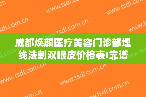成都焕颜医疗美容门诊部埋线法割双眼皮价格表!靠谱吗?(成都市割双眼皮)