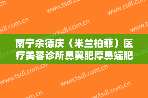 南宁余德庆（米兰柏菲）医疗美容诊所鼻翼肥厚鼻端肥厚切除术一般多少费用?有哪些优势?