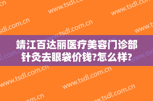 靖江百达丽医疗美容门诊部针灸去眼袋价钱?怎么样?