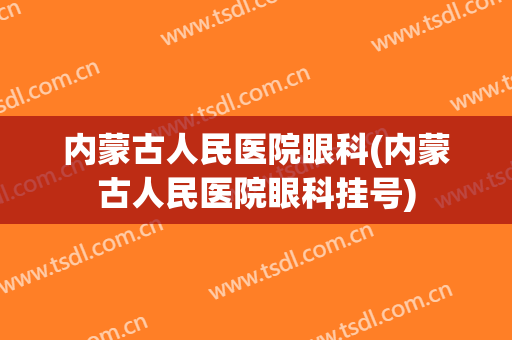 内蒙古人民医院眼科(内蒙古人民医院眼科挂号)