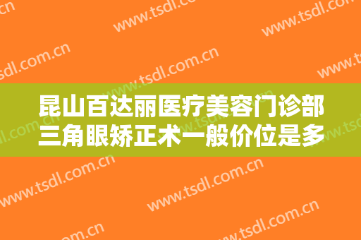 昆山百达丽医疗美容门诊部三角眼矫正术一般价位是多少费用?有哪些优势?