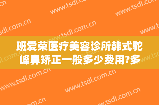 班爱荣医疗美容诊所韩式驼峰鼻矫正一般多少费用?多长时间恢复?(驼峰鼻矫正手术费用)