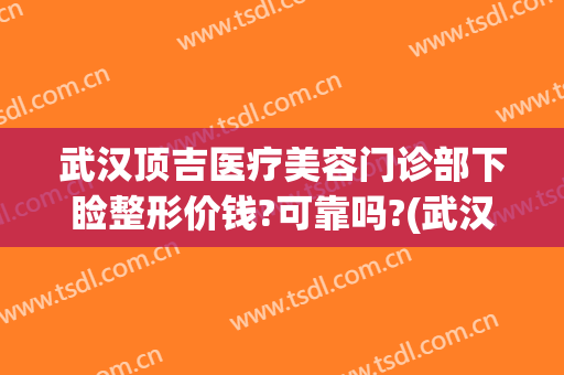 武汉顶吉医疗美容门诊部下睑整形价钱?可靠吗?(武汉顶吉整形美容医院)