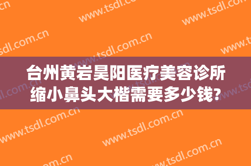 台州黄岩昊阳医疗美容诊所缩小鼻头大楷需要多少钱?贵不贵?(黄岩昊阳医疗美容整形)
