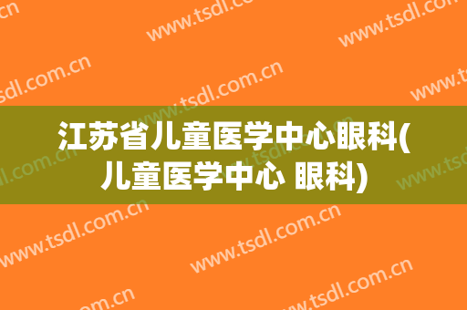 江苏省儿童医学中心眼科(儿童医学中心 眼科)