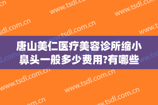 唐山美仁医疗美容诊所缩小鼻头一般多少费用?有哪些优势?(鼻子整型医院)