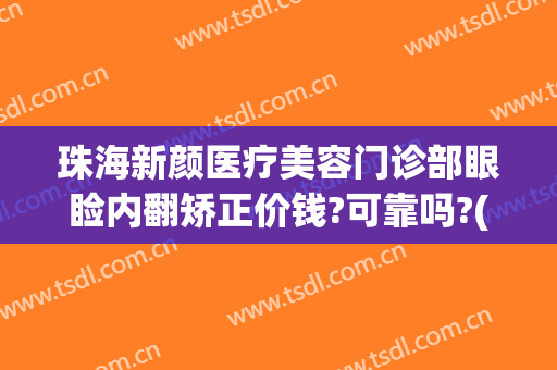 珠海新颜医疗美容门诊部眼睑内翻矫正价钱?可靠吗?(珠海新颜医疗美容医院怎么样)