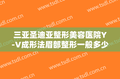 三亚圣迪亚整形美容医院Y-V成形法眉部整形一般多少费用?好不好?