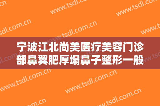 宁波江北尚美医疗美容门诊部鼻翼肥厚塌鼻子整形一般价位是多少?效果怎么样?