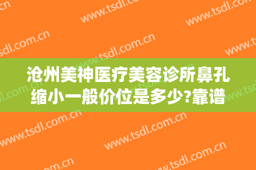沧州美神医疗美容诊所鼻孔缩小一般价位是多少?靠谱吗?(沧州美容医院哪家好)