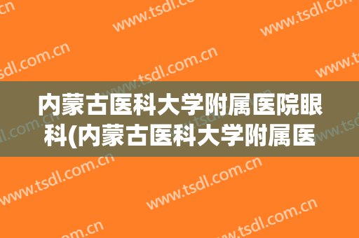 内蒙古医科大学附属医院眼科(内蒙古医科大学附属医院眼科怎么样)